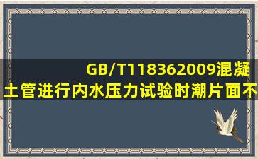 GB/T118362009混凝土管进行内水压力试验时,潮片面不得大于总外表...