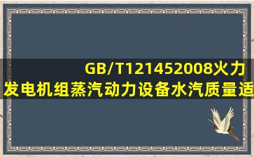 GB/T121452008《火力发电机组蒸汽动力设备水汽质量》适用于锅炉...