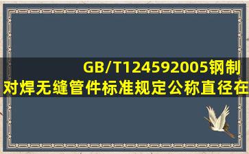 GB/T124592005《钢制对焊无缝管件》标准规定公称直径在8090