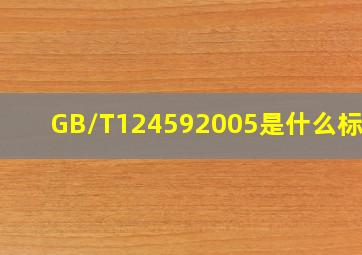 GB/T124592005是什么标准 