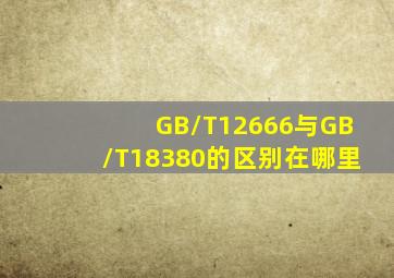 GB/T12666与GB/T18380的区别在哪里