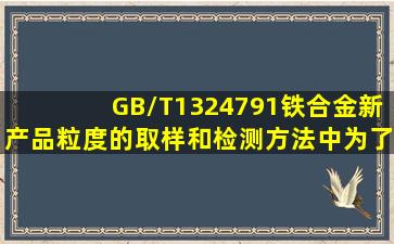 GB/T1324791铁合金新产品粒度的取样和检测方法中为了防止其边长过...