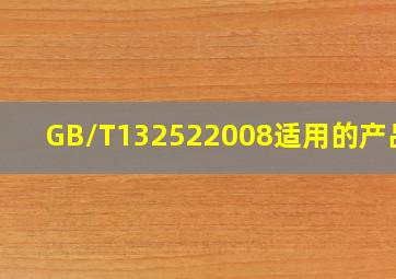 GB/T132522008适用的产品是