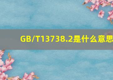 GB/T13738.2是什么意思