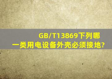 GB/T13869下列哪一类用电设备外壳必须接地?