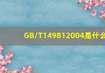 GB/T149812004是什么