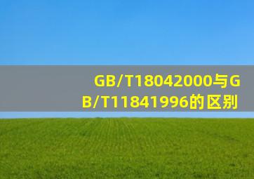 GB/T18042000与GB/T11841996的区别