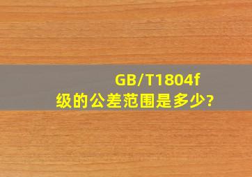 GB/T1804f级的公差范围是多少?