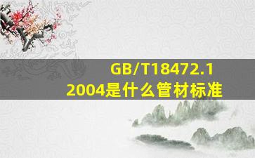 GB/T18472.12004是什么管材标准