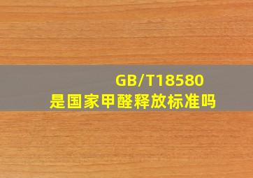 GB/T18580是国家甲醛释放标准吗(