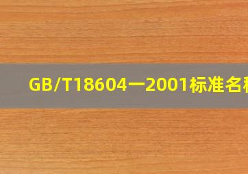 GB/T18604一2001标准名称是