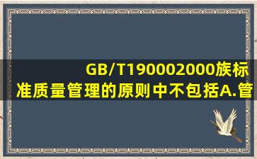 GB/T190002000族标准质量管理的原则中不包括。A.管理的系统