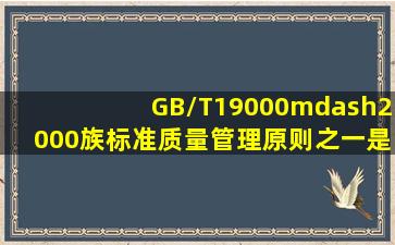 GB/T19000—2000族标准质量管理原则之一是 。