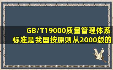 GB/T19000质量管理体系标准是我国按()原则,从2000版的IS(39000系统...