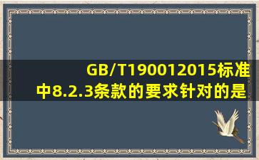 GB/T190012015标准中8.2.3条款的要求针对的是( )。
