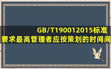 GB/T190012015标准要求最高管理者应按策划的时间间隔评审质量...