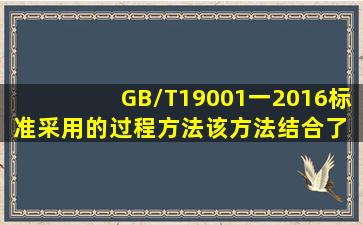 GB/T19001一2016标准采用的过程方法,该方法结合了( ).