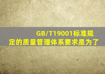 GB/T19001标准规定的质量管理体系要求是为了()。