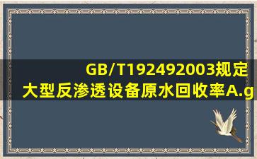 GB/T192492003规定,大型反渗透设备原水回收率()。A.≥30%B.≥50%...