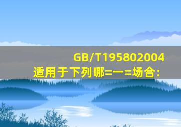 GB/T195802004适用于下列哪=一=场合:( )