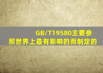 GB/T19580主要参照世界上最有影响的()而制定的。