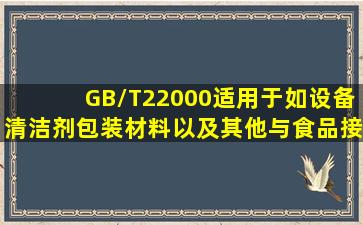 GB/T22000适用于如设备、清洁剂、包装材料以及其他与食品接触材料...