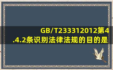 GB/T233312012第4.4.2条识别法律法规的目的是( )