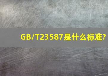GB/T23587是什么标准?