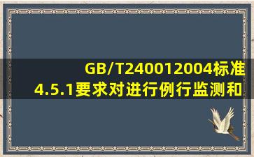 GB/T240012004标准4.5.1要求对()进行例行监测和测量。