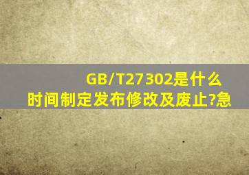 GB/T27302是什么时间制定、发布、修改及废止?急