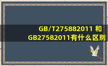 GB/T275882011 和GB27582011有什么区别