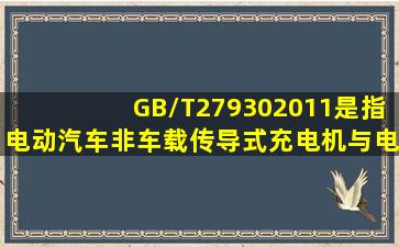 GB/T279302011是指《电动汽车非车载传导式充电机与电池管理系统...