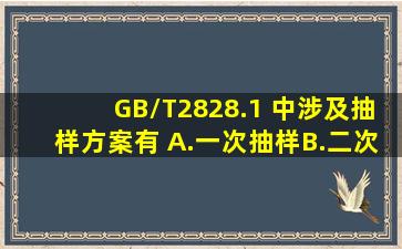 GB/T2828.1 中涉及抽样方案有( )。A.一次抽样B.二次抽样C.三次抽样D...