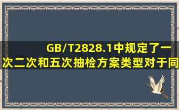 GB/T2828.1中规定了一次、二次和五次抽检方案类型,对于同一个AQL...