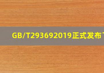 GB/T293692019正式发布了吗(