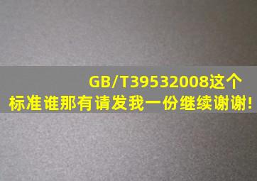 GB/T39532008这个标准谁那有,请发我一份,继续,谢谢!