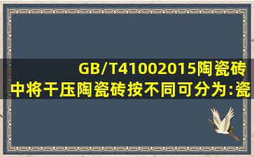 GB/T41002015《陶瓷砖》中,将干压陶瓷砖按()不同,可分为:瓷质砖、...