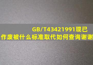 GB/T43421991现已作废被什么标准取代如何查询谢谢