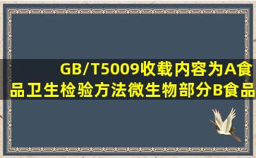 GB/T5009收载内容为A、食品卫生检验方法(微生物部分)B、食品卫生...