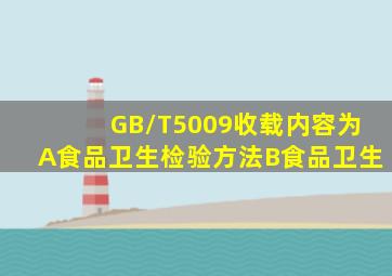 GB/T5009收载内容为A、食品卫生检验方法B、食品卫生