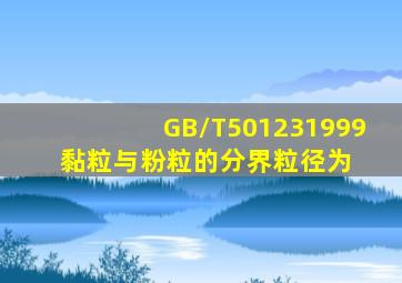 GB/T501231999 黏粒与粉粒的分界粒径为( )