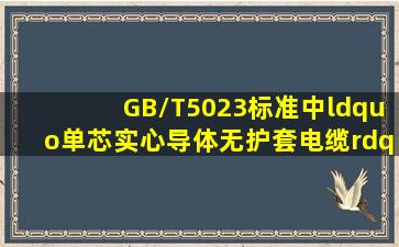 GB/T5023标准中“单芯实心导体无护套电缆”和“单芯软导体无