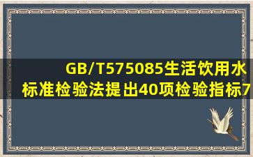 GB/T575085《生活饮用水标准检验法》提出40项检验指标,71个检验...