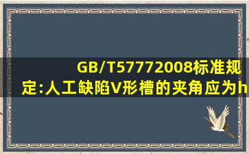 GB/T57772008标准规定:人工缺陷V形槽的夹角应为……………………