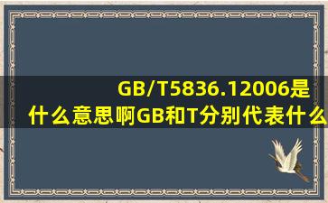 GB/T5836.12006是什么意思啊,G。B和T分别代表什么意思啊
