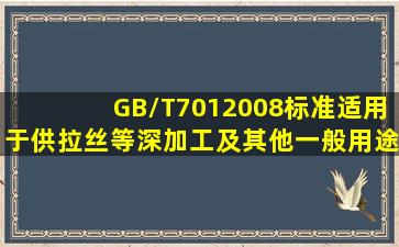 GB/T7012008标准适用于供拉丝等深加工及其他一般用途的()