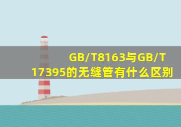 GB/T8163与GB/T17395的无缝管有什么区别