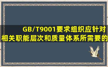 GB/T9001要求组织应针对相关职能、层次和质量体系所需要的什么