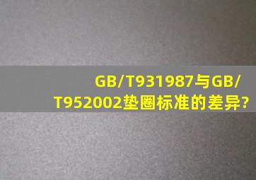 GB/T931987与GB/T952002垫圈标准的差异?