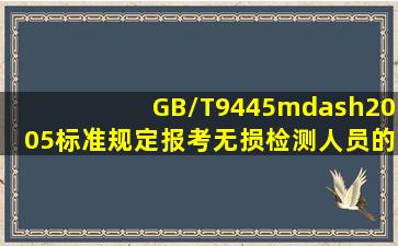 GB/T9445—2005标准规定,报考无损检测人员的基础理论考试最低的...